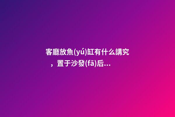 客廳放魚(yú)缸有什么講究，置于沙發(fā)后難求安穩(wěn)